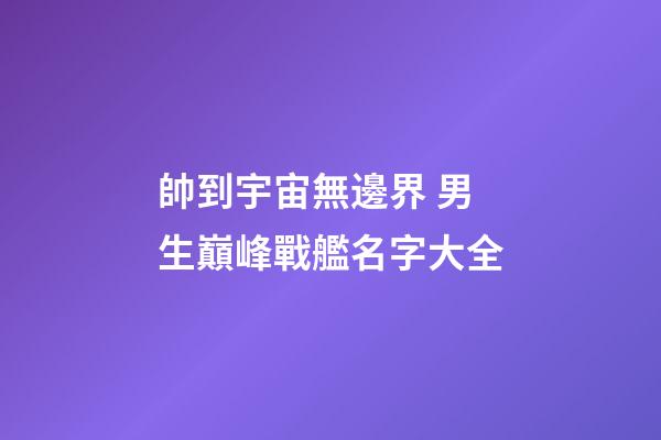 帥到宇宙無邊界 男生巔峰戰艦名字大全